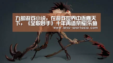 九部游戏小说,在游戏世界中逐鹿天下,《全职妙手》十年再造荣耀|乐鱼篮球竞猜(图2) 乐鱼电竞平台